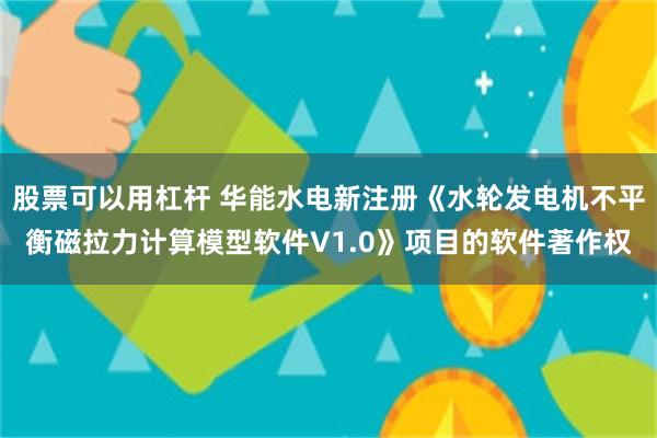 股票可以用杠杆 华能水电新注册《水轮发电机不平衡磁拉力计算模型软件V1.0》项目的软件著作权