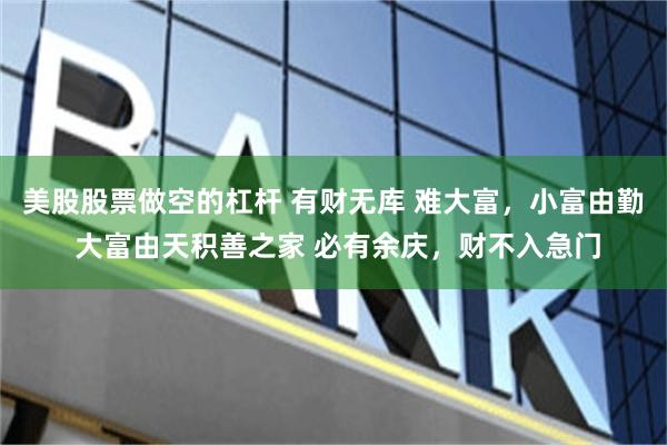 美股股票做空的杠杆 有财无库 难大富，小富由勤 大富由天积善之家 必有余庆，财不入急门