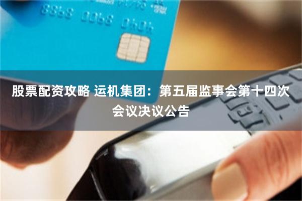 股票配资攻略 运机集团：第五届监事会第十四次会议决议公告