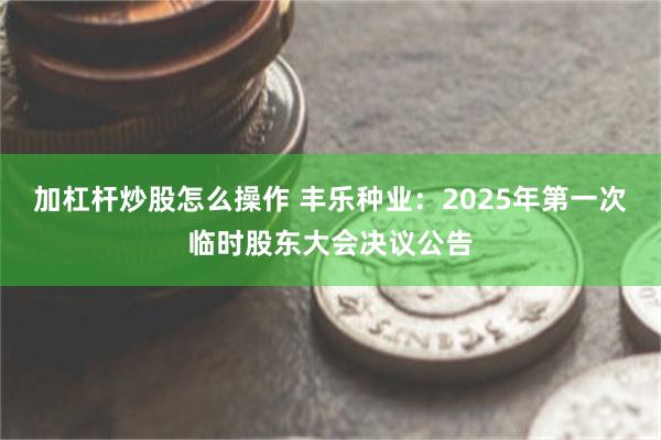 加杠杆炒股怎么操作 丰乐种业：2025年第一次临时股东大会决议公告