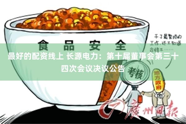 最好的配资线上 长源电力：第十届董事会第三十四次会议决议公告