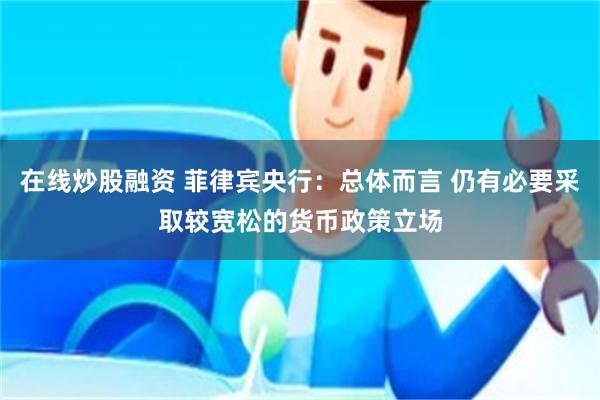 在线炒股融资 菲律宾央行：总体而言 仍有必要采取较宽松的货币政策立场