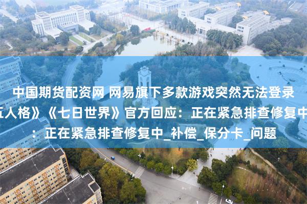 中国期货配资网 网易旗下多款游戏突然无法登录，《阴阳师》《第五人格》《七日世界》官方回应：正在紧急排查修复中_补偿_保分卡_问题