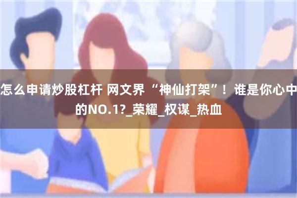 怎么申请炒股杠杆 网文界 “神仙打架”！谁是你心中的NO.1?_荣耀_权谋_热血