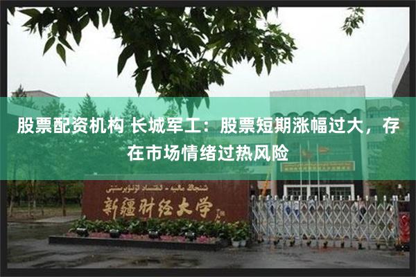 股票配资机构 长城军工：股票短期涨幅过大，存在市场情绪过热风险