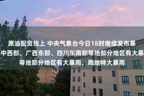 原油配资线上 中央气象台今日18时继续发布暴雨橙色预警：广东中西部、广西东部、四川东南部等地部分地区有大暴雨，局地特大暴雨