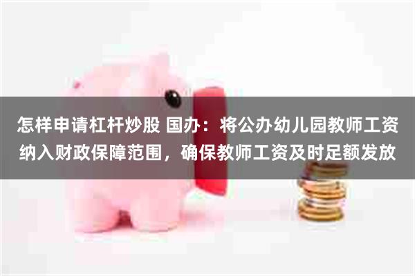怎样申请杠杆炒股 国办：将公办幼儿园教师工资纳入财政保障范围，确保教师工资及时足额发放