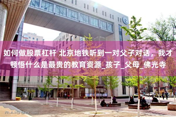 如何做股票杠杆 北京地铁听到一对父子对话，我才顿悟什么是最贵的教育资源_孩子_父母_佛光寺