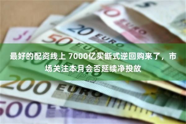 最好的配资线上 7000亿买断式逆回购来了，市场关注本月会否延续净投放