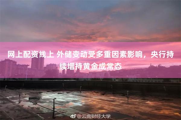 网上配资线上 外储变动受多重因素影响，央行持续增持黄金成常态