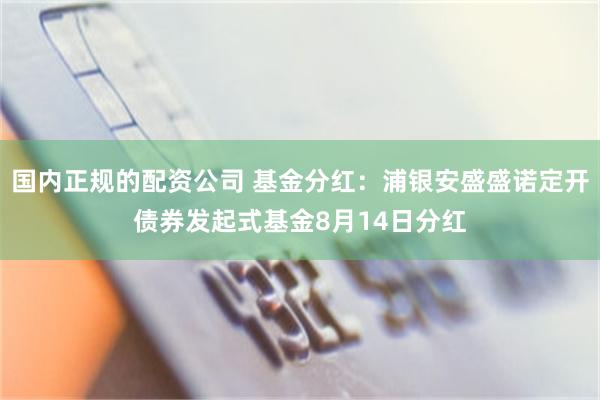 国内正规的配资公司 基金分红：浦银安盛盛诺定开债券发起式基金8月14日分红