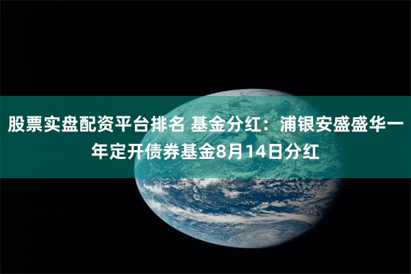 股票实盘配资平台排名 基金分红：浦银安盛盛华一年定开债券基金8月14日分红