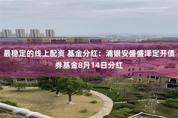 最稳定的线上配资 基金分红：浦银安盛盛泽定开债券基金8月14日分红