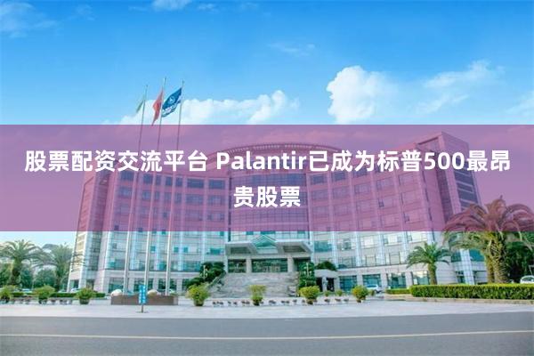 股票配资交流平台 Palantir已成为标普500最昂贵股票