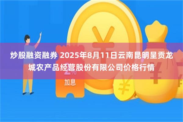 炒股融资融券 2025年8月11日云南昆明呈贡龙城农产品经营股份有限公司价格行情