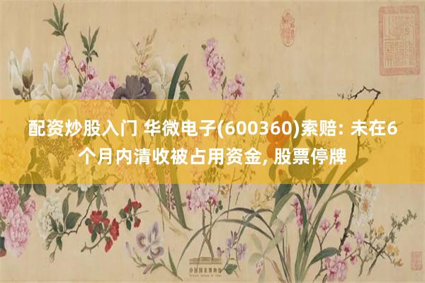 配资炒股入门 华微电子(600360)索赔: 未在6个月内清收被占用资金, 股票停牌