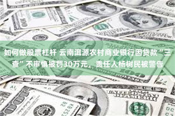 如何做股票杠杆 云南洱源农村商业银行因贷款“三查”不审慎被罚30万元，责任人杨树民被警告
