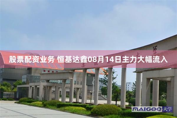 股票配资业务 恒基达鑫08月14日主力大幅流入