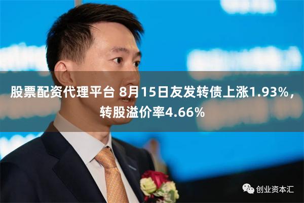 股票配资代理平台 8月15日友发转债上涨1.93%，转股溢价率4.66%