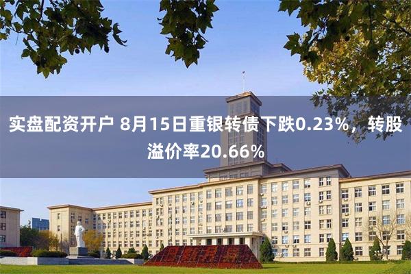 实盘配资开户 8月15日重银转债下跌0.23%，转股溢价率20.66%