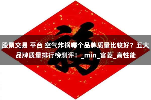 股票交易 平台 空气炸锅哪个品牌质量比较好？五大品牌质量排行榜测评！_min_宫菱_高性能