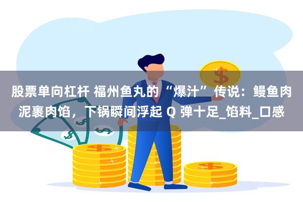 股票单向杠杆 福州鱼丸的 “爆汁” 传说：鳗鱼肉泥裹肉馅，下锅瞬间浮起 Q 弹十足_馅料_口感