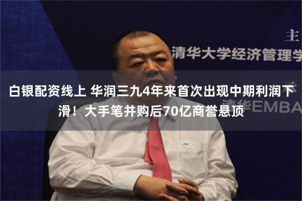 白银配资线上 华润三九4年来首次出现中期利润下滑！大手笔并购后70亿商誉悬顶