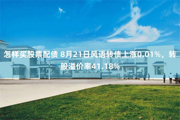怎样买股票配债 8月21日风语转债上涨0.01%，转股溢价率41.18%