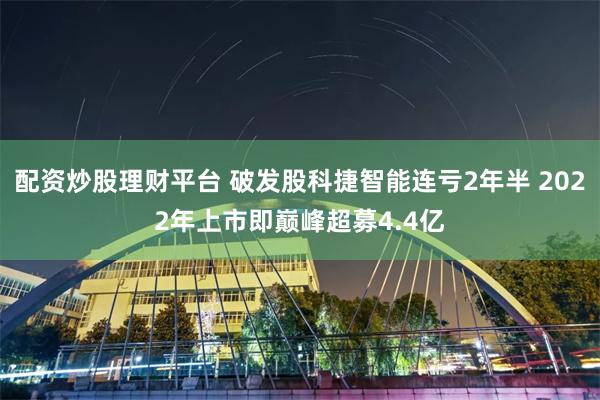 配资炒股理财平台 破发股科捷智能连亏2年半 2022年上市即巅峰超募4.4亿