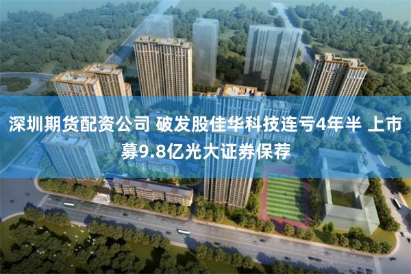 深圳期货配资公司 破发股佳华科技连亏4年半 上市募9.8亿光大证券保荐