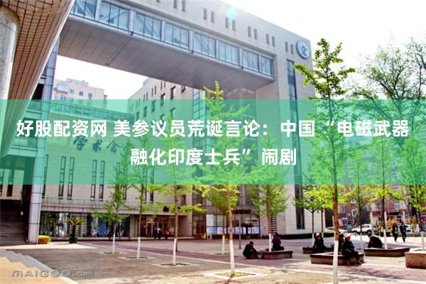 好股配资网 美参议员荒诞言论：中国 “电磁武器融化印度士兵” 闹剧