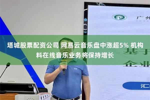塔城股票配资公司 网易云音乐盘中涨超5% 机构料在线音乐业务将保持增长