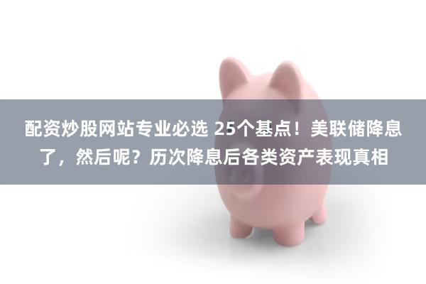 配资炒股网站专业必选 25个基点！美联储降息了，然后呢？历次降息后各类资产表现真相