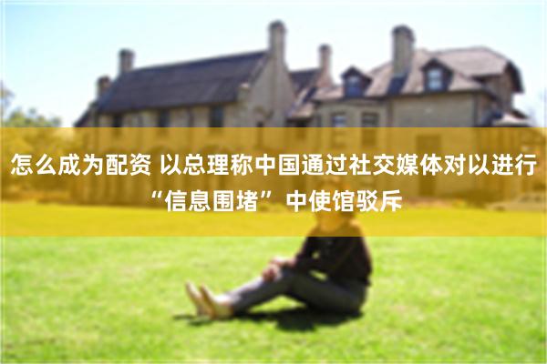 怎么成为配资 以总理称中国通过社交媒体对以进行“信息围堵” 中使馆驳斥