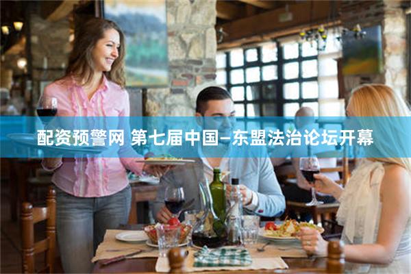 配资预警网 第七届中国—东盟法治论坛开幕