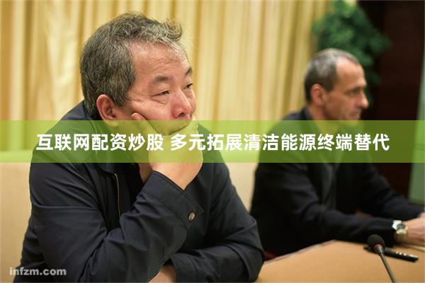 互联网配资炒股 多元拓展清洁能源终端替代