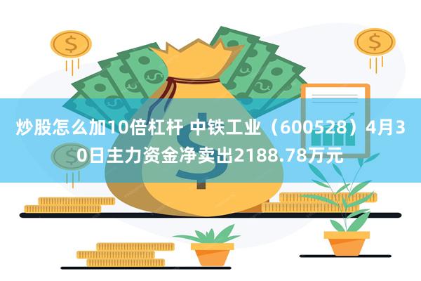 炒股怎么加10倍杠杆 中铁工业（600528）4月30日主力资金净卖出2188.78万元