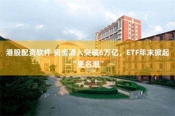 港股配资软件 资金涌入突破6万亿，ETF年末掀起“更名潮”