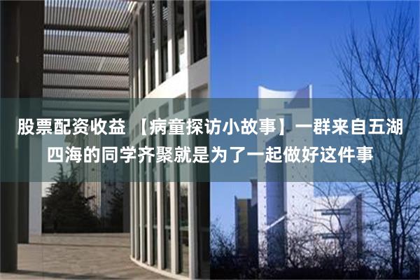 股票配资收益 【病童探访小故事】一群来自五湖四海的同学齐聚就是为了一起做好这件事