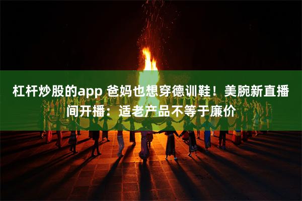 杠杆炒股的app 爸妈也想穿德训鞋！美腕新直播间开播：适老产品不等于廉价