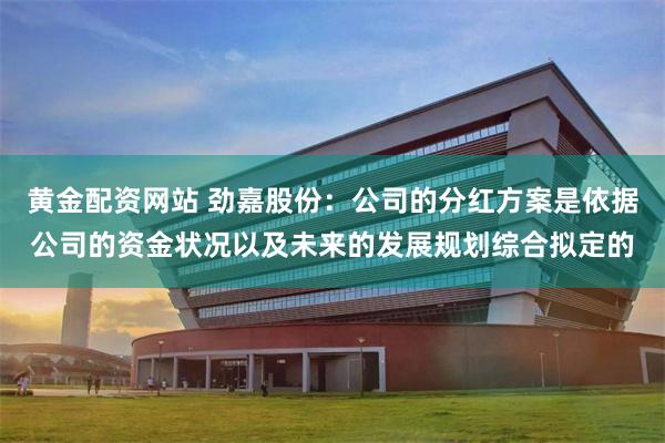 黄金配资网站 劲嘉股份：公司的分红方案是依据公司的资金状况以及未来的发展规划综合拟定的