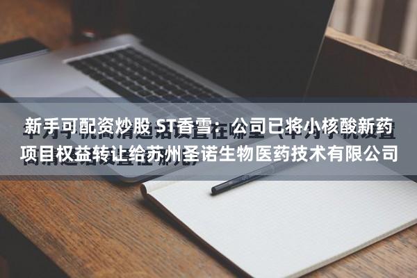 新手可配资炒股 ST香雪：公司已将小核酸新药项目权益转让给苏州圣诺生物医药技术有限公司