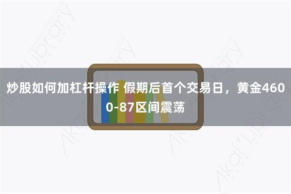 炒股如何加杠杆操作 假期后首个交易日，黄金4600-87区间震荡