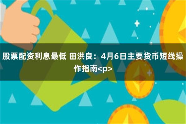 股票配资利息最低 田洪良：4月6日主要货币短线操作指南<p>