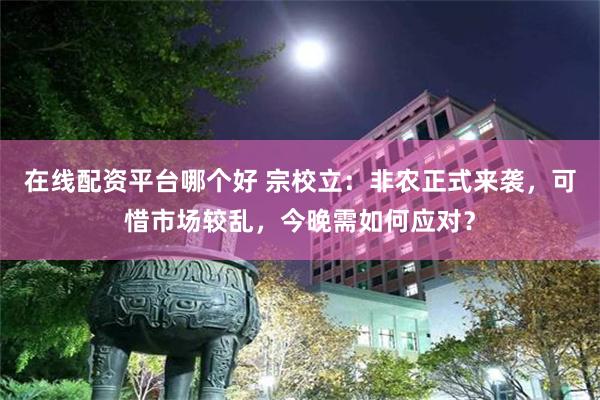 在线配资平台哪个好 宗校立：非农正式来袭，可惜市场较乱，今晚需如何应对？