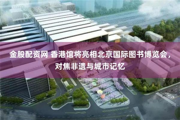 金股配资网 香港馆将亮相北京国际图书博览会，对焦非遗与城市记忆