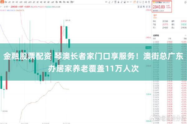 金融股票配资 琴澳长者家门口享服务！澳街总广东办居家养老覆盖11万人次