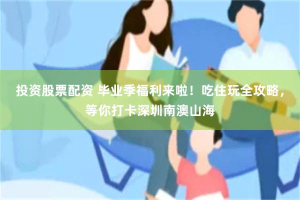投资股票配资 毕业季福利来啦!吃住玩全攻略,等你打卡深圳南澳山海