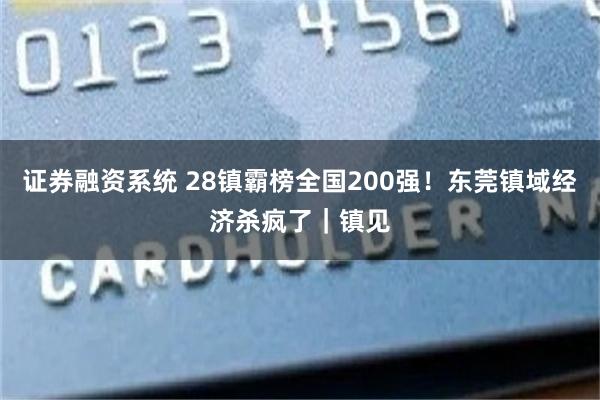 证券融资系统 28镇霸榜全国200强！东莞镇域经济杀疯了｜镇见
