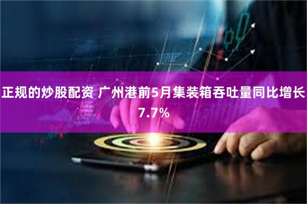正规的炒股配资 广州港前5月集装箱吞吐量同比增长7.7%